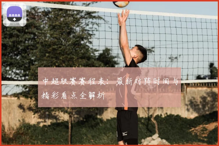 中超联赛赛程表：最新对阵时间与精彩看点全解析