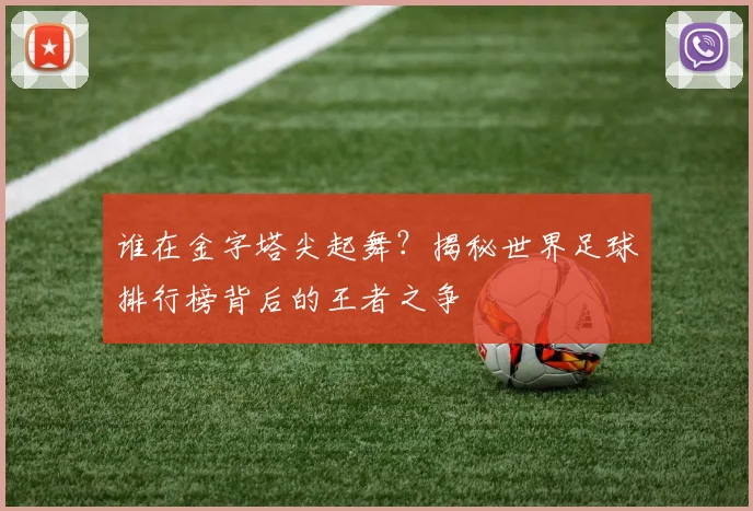 谁在金字塔尖起舞？揭秘世界足球排行榜背后的王者之争