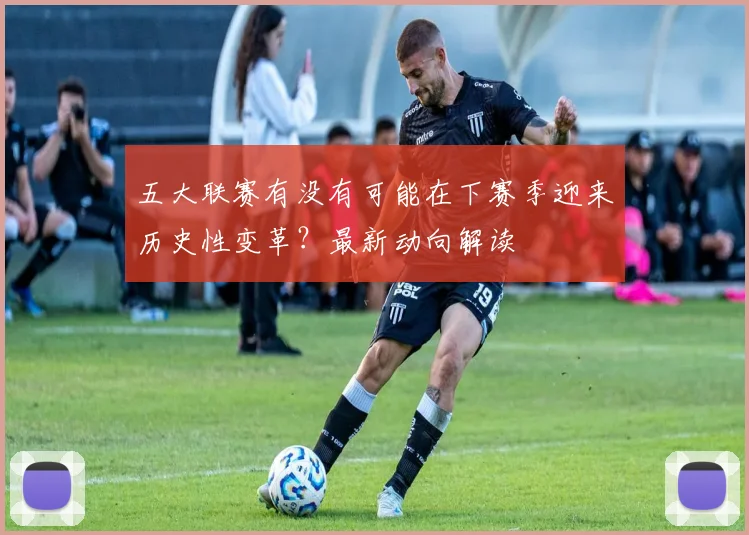 五大联赛有没有可能在下赛季迎来历史性变革?最新动向解读