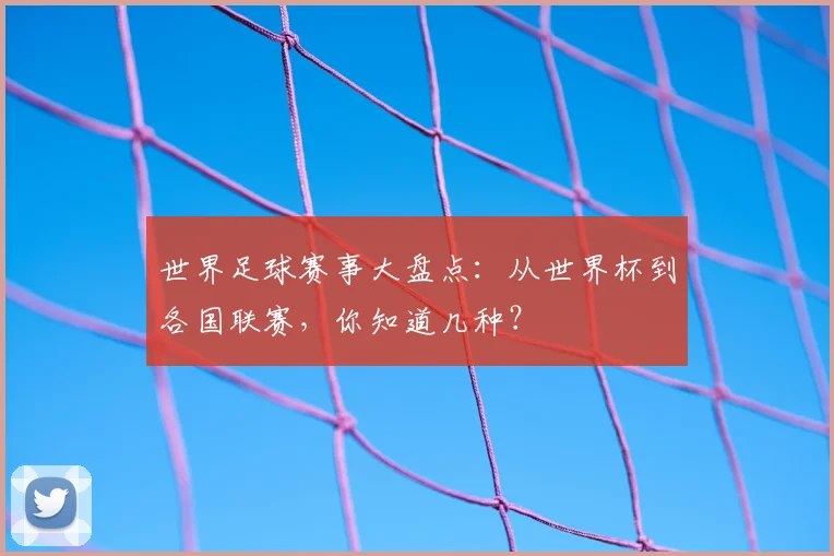 世界足球赛事大盘点：从世界杯到各国联赛，你知道几种？