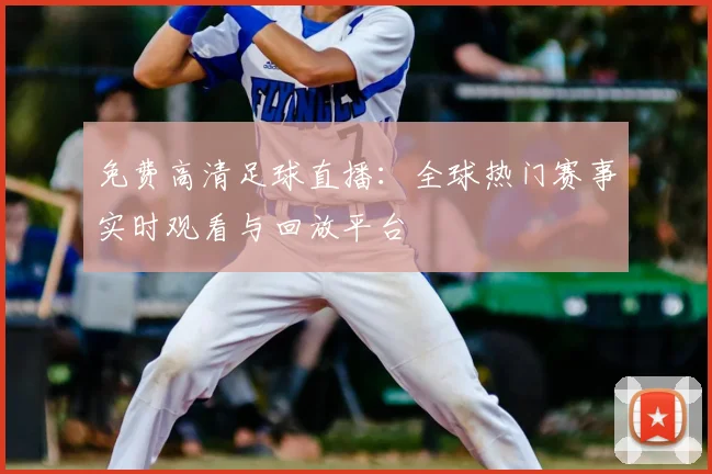 免费高清足球直播:全球热门赛事实时观看与回放平台