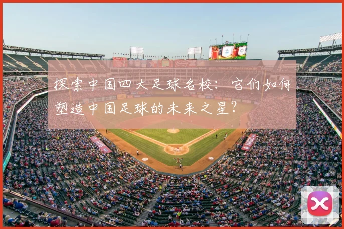 探索中国四大足球名校:它们如何塑造中国足球的未来之星?