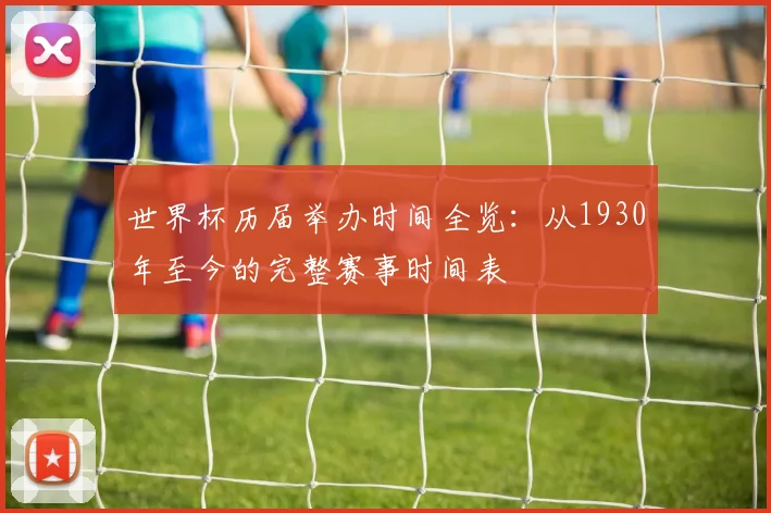 世界杯历届举办时间全览:从1930年至今的完整赛事时间表