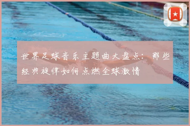 世界足球音乐主题曲大盘点：那些经典旋律如何点燃全球激情