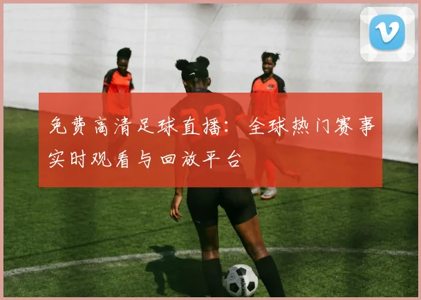 免费高清足球直播：全球热门赛事实时观看与回放平台