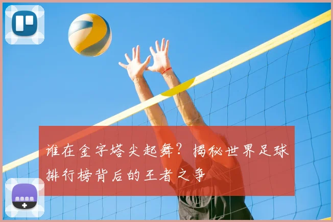谁在金字塔尖起舞?揭秘世界足球排行榜背后的王者之争
