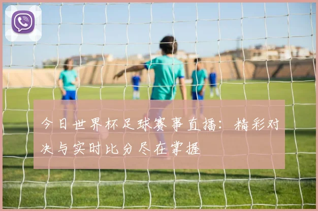 今日世界杯足球赛事直播:精彩对决与实时比分尽在掌握