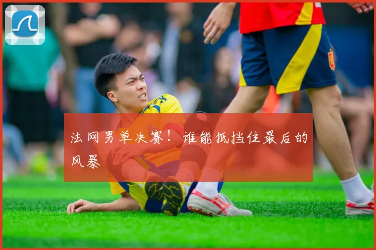 法网男单决赛!谁能抵挡住最后的风暴