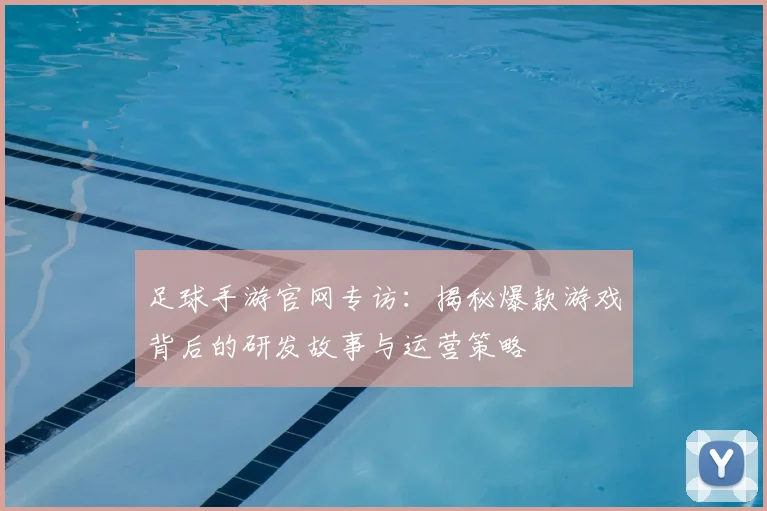 足球手游官网专访：揭秘爆款游戏背后的研发故事与运营策略