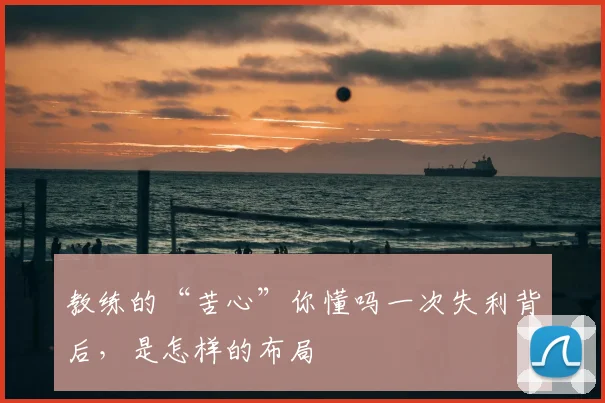 教练的“苦心”你懂吗一次失利背后,是怎样的布局
