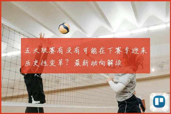 五大联赛有没有可能在下赛季迎来历史性变革？最新动向解读