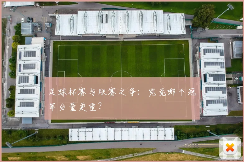 足球杯赛与联赛之争:究竟哪个冠军分量更重?